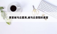 黑客被马云重用,被马云录取的黑客