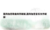 酷狗加密歌曲如何破解,酷狗加密音乐文件破解