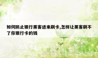 如何防止银行黑客进来刷卡,怎样让黑客刷不了你银行卡的钱