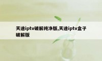 天途iptv破解纯净版,天途iptv盒子破解版