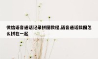 微信语音通话记录拼图教程,语音通话截图怎么拼在一起