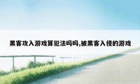 黑客攻入游戏算犯法吗吗,被黑客入侵的游戏