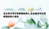 怎么样才可以发邮箱给别人,怎么样才可以发邮箱给别人微信