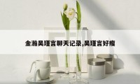 金瀚吴瑾言聊天记录,吴瑾言好瘦