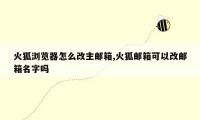 火狐浏览器怎么改主邮箱,火狐邮箱可以改邮箱名字吗