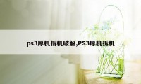 ps3厚机拆机破解,PS3厚机拆机