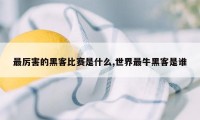 最厉害的黑客比赛是什么,世界最牛黑客是谁