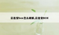 云逸宝box怎么破解,云逸宝BOX