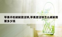 苹果手机破解激活锁,苹果激活锁怎么破解需要多少钱