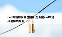 cad邮箱如何发送图片,怎么把cad发送给老师的邮箱