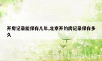 开房记录能保存几年,北京开的房记录保存多久
