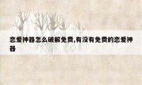 恋爱神器怎么破解免费,有没有免费的恋爱神器