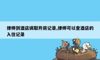 律师到酒店调取开房记录,律师可以查酒店的入住记录