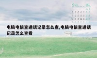 电脑电信查通话记录怎么查,电脑电信查通话记录怎么查看