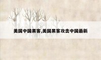 美国中国黑客,美国黑客攻击中国最新