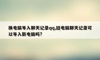 换电脑导入聊天记录qq,旧电脑聊天记录可以导入新电脑吗?