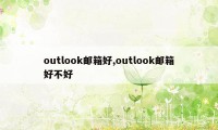 outlook邮箱好,outlook邮箱好不好