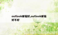 outlook邮箱好,outlook邮箱好不好