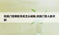 校园门禁刷脸系统怎么破解,校园门禁人脸识别