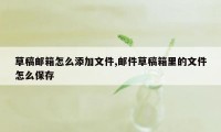 草稿邮箱怎么添加文件,邮件草稿箱里的文件怎么保存