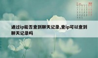 通过ip能否查到聊天记录,查ip可以查到聊天记录吗