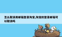 怎么取消用邮箱登录淘宝,淘宝的登录邮箱可以取消吗