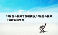 95后奋斗视频下载破解版,95后奋斗视频下载破解版免费