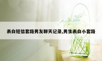 表白短信套路男友聊天记录,男生表白小套路