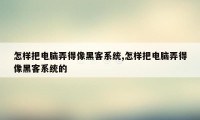 怎样把电脑弄得像黑客系统,怎样把电脑弄得像黑客系统的