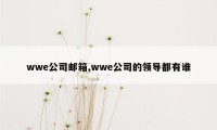 wwe公司邮箱,wwe公司的领导都有谁