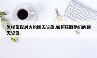 怎样获取对方的聊天记录,如何获取他们的聊天记录