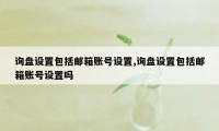 询盘设置包括邮箱账号设置,询盘设置包括邮箱账号设置吗