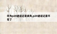 华为p20通话记录丢失,p20通话记录不见了