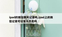 ipad的微信聊天记录吗,ipad上的微信记录可以导入手机吗