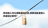 移动别人可以调取通话记录,到移动能查别人的通话记录吗?