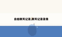 自拍聊天记录,聊天记录录像