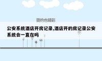 公安系统酒店开房记录,酒店开的房记录公安系统会一直在吗