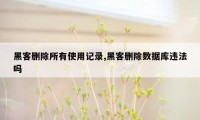 黑客删除所有使用记录,黑客删除数据库违法吗