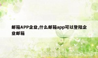 邮箱APP企业,什么邮箱app可以登陆企业邮箱