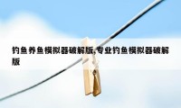 钓鱼养鱼模拟器破解版,专业钓鱼模拟器破解版