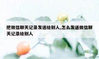 把微信聊天记录发送给别人,怎么发送微信聊天记录给别人