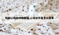 韩剧心动软件破解版,心动软件是怎么回事