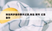 微信同步备份聊天记录,微信 聊天 记录 备份