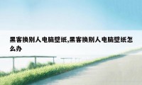 黑客换别人电脑壁纸,黑客换别人电脑壁纸怎么办