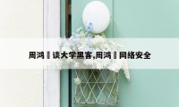 周鸿祎谈大学黑客,周鸿祎网络安全