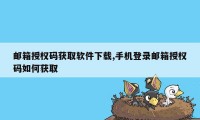 邮箱授权码获取软件下载,手机登录邮箱授权码如何获取