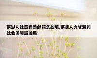 芜湖人社局官网邮箱怎么填,芜湖人力资源和社会保障局邮编