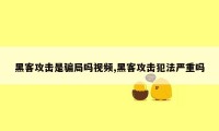 黑客攻击是骗局吗视频,黑客攻击犯法严重吗