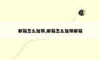 邮箱怎么加锁,邮箱怎么加锁邮箱