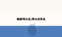 破解待认证,待认证实名